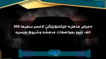 «عرض مذهل» ميتسوبيشي لانسر سعرها 200 ألف جنيه بمواصفات مدهشة وشروط ميسرة
